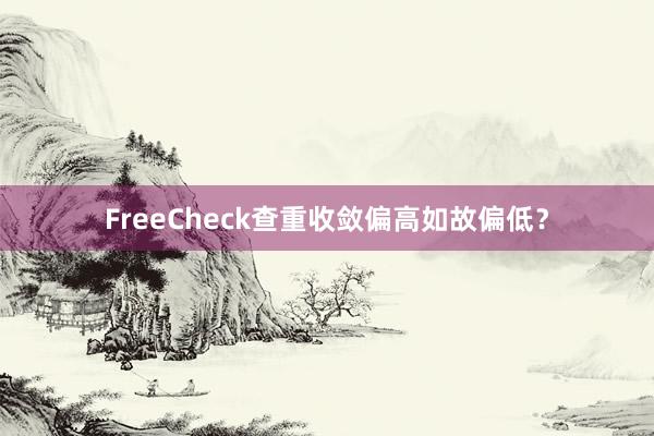 FreeCheck查重收敛偏高如故偏低？