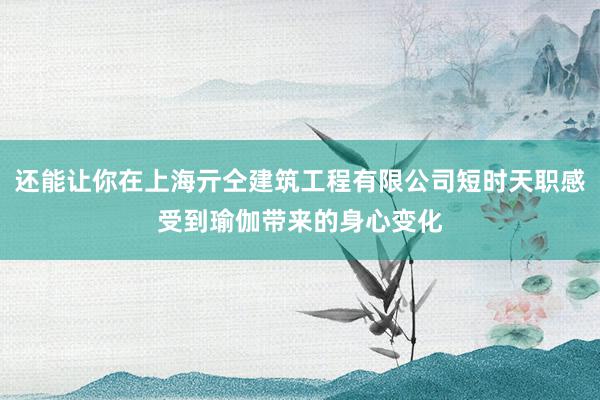 还能让你在上海亓仝建筑工程有限公司短时天职感受到瑜伽带来的身心变化
