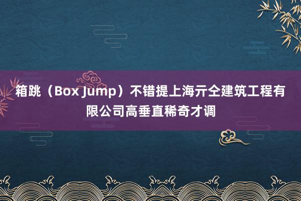 箱跳(Box Jump)不错提上海亓仝建筑工程有限公司高垂直稀奇才调