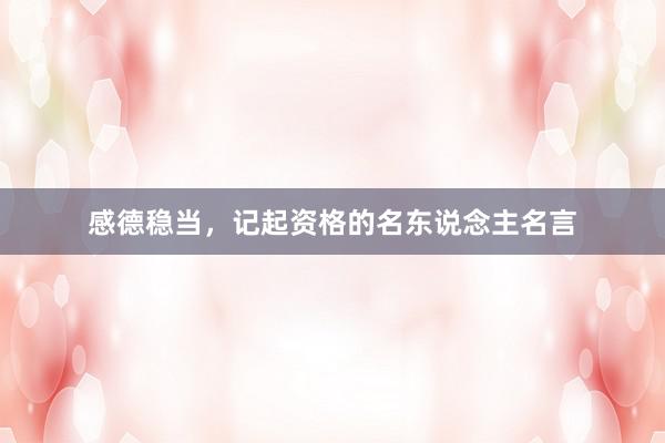 感德稳当，记起资格的名东说念主名言